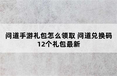 问道手游礼包怎么领取 问道兑换码12个礼包最新